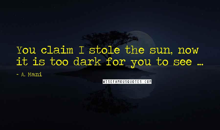 A. Mani Quotes: You claim I stole the sun, now it is too dark for you to see ...