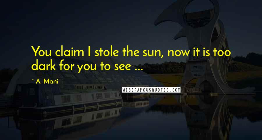 A. Mani Quotes: You claim I stole the sun, now it is too dark for you to see ...