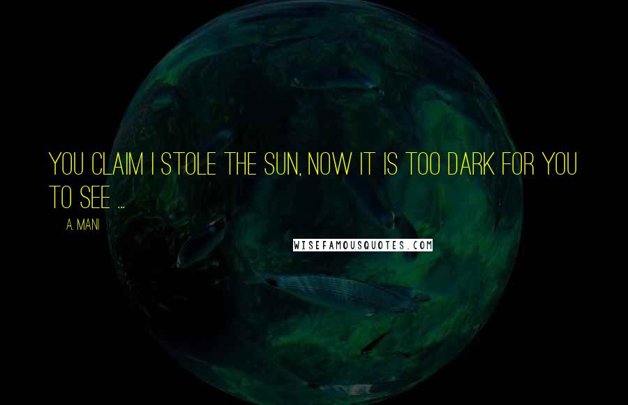 A. Mani Quotes: You claim I stole the sun, now it is too dark for you to see ...