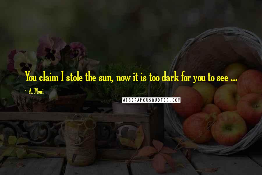 A. Mani Quotes: You claim I stole the sun, now it is too dark for you to see ...