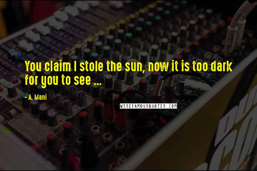 A. Mani Quotes: You claim I stole the sun, now it is too dark for you to see ...
