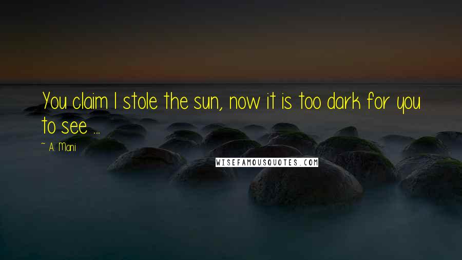 A. Mani Quotes: You claim I stole the sun, now it is too dark for you to see ...