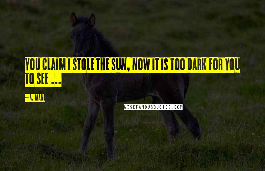 A. Mani Quotes: You claim I stole the sun, now it is too dark for you to see ...