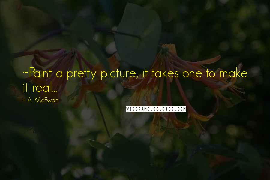 A. McEwan Quotes: ~Paint a pretty picture, it takes one to make it real...