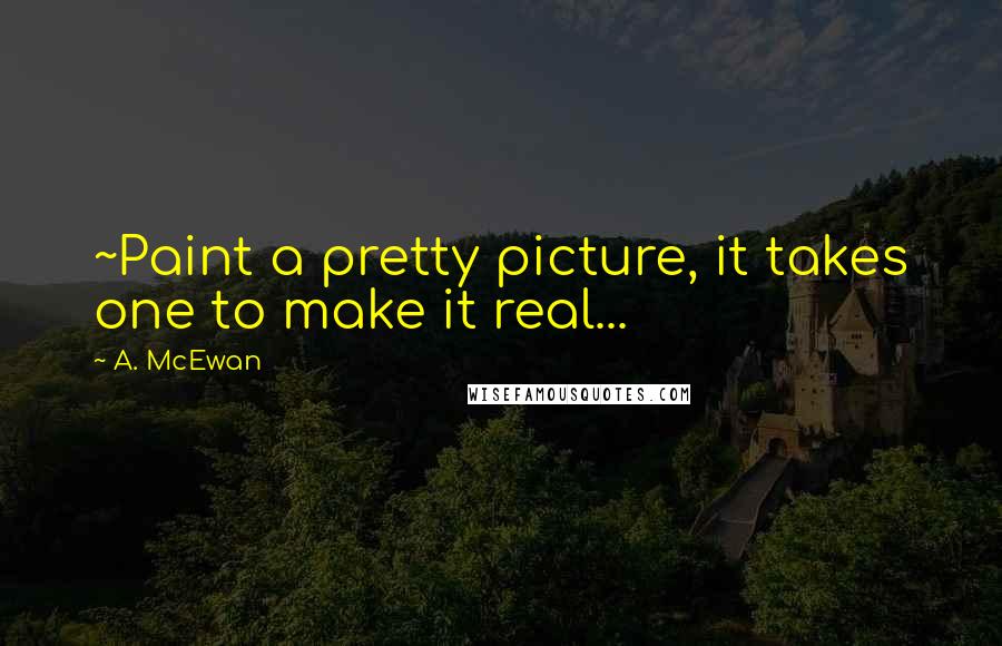 A. McEwan Quotes: ~Paint a pretty picture, it takes one to make it real...