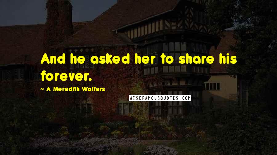 A Meredith Walters Quotes: And he asked her to share his forever.
