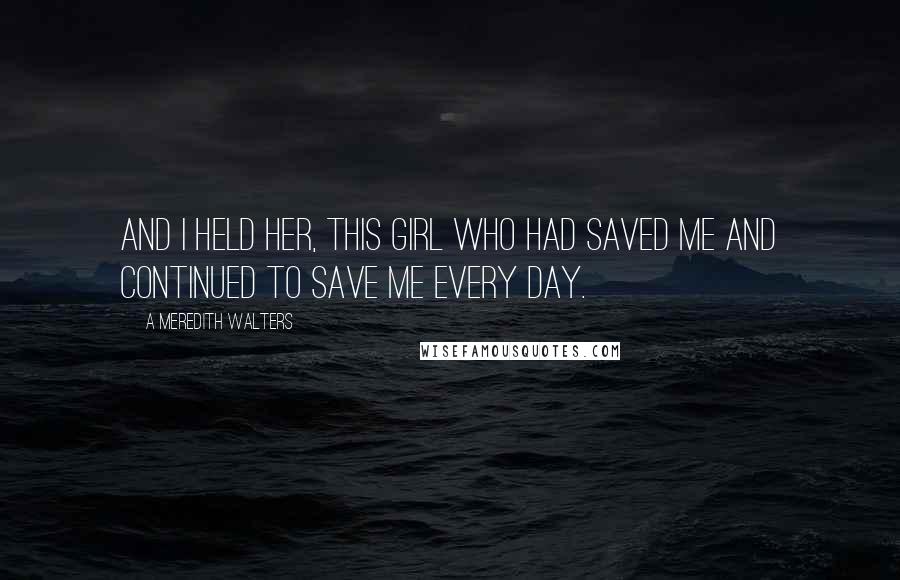 A Meredith Walters Quotes: And I held her, this girl who had saved me and continued to save me every day.