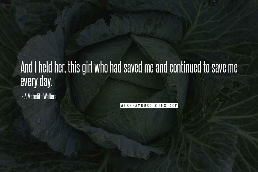 A Meredith Walters Quotes: And I held her, this girl who had saved me and continued to save me every day.