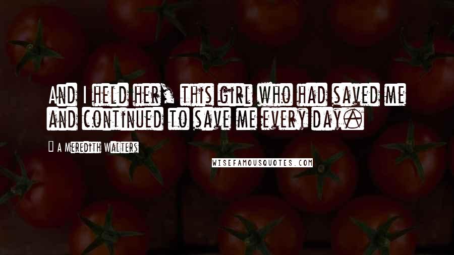 A Meredith Walters Quotes: And I held her, this girl who had saved me and continued to save me every day.