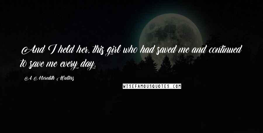 A Meredith Walters Quotes: And I held her, this girl who had saved me and continued to save me every day.