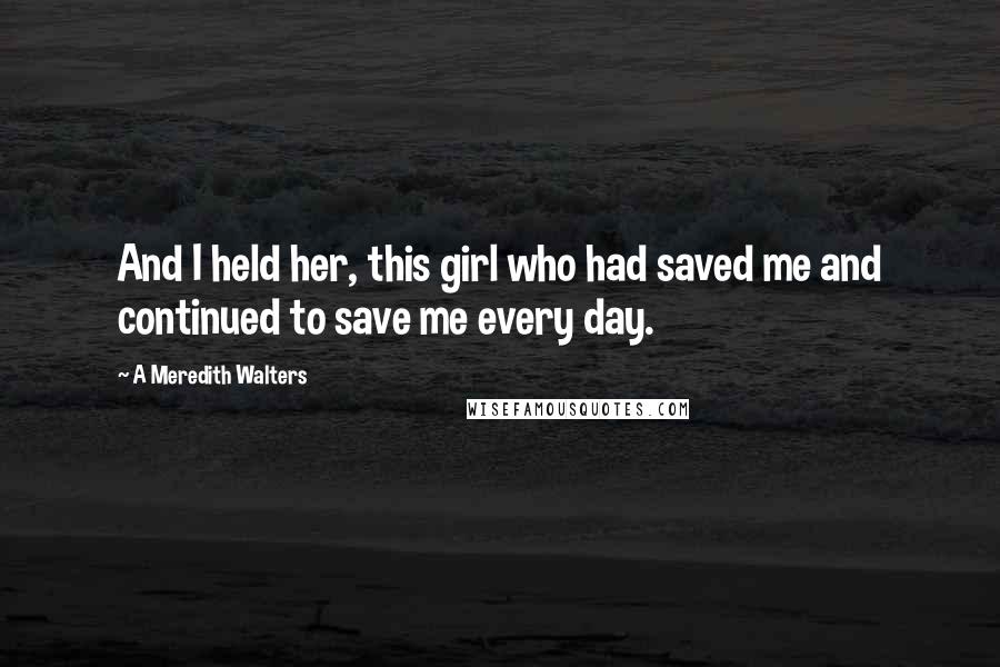 A Meredith Walters Quotes: And I held her, this girl who had saved me and continued to save me every day.