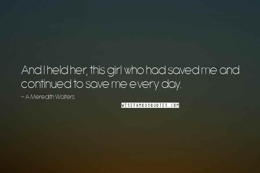 A Meredith Walters Quotes: And I held her, this girl who had saved me and continued to save me every day.