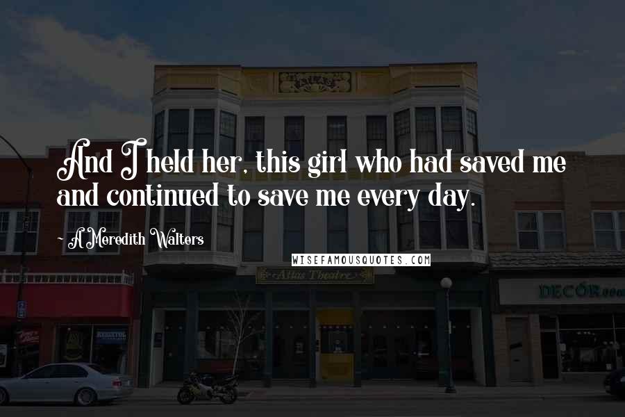 A Meredith Walters Quotes: And I held her, this girl who had saved me and continued to save me every day.