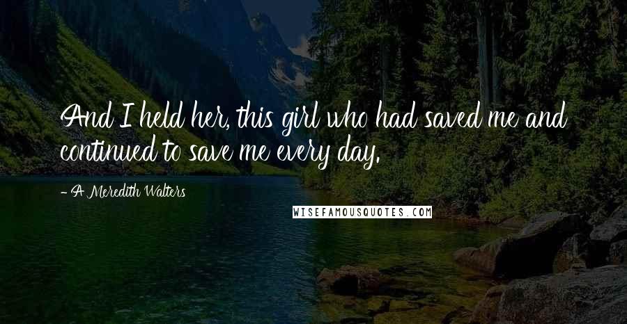 A Meredith Walters Quotes: And I held her, this girl who had saved me and continued to save me every day.