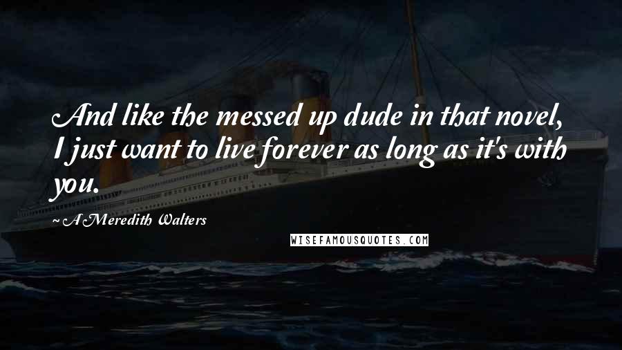 A Meredith Walters Quotes: And like the messed up dude in that novel, I just want to live forever as long as it's with you.