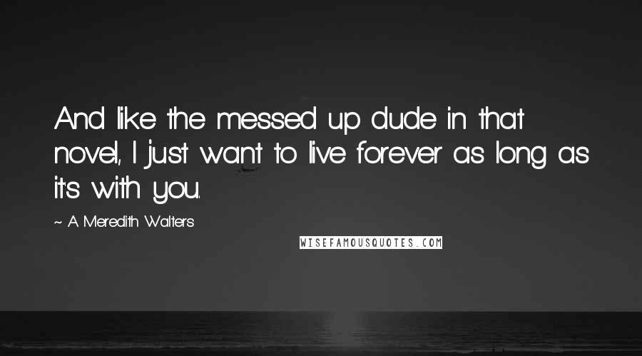 A Meredith Walters Quotes: And like the messed up dude in that novel, I just want to live forever as long as it's with you.