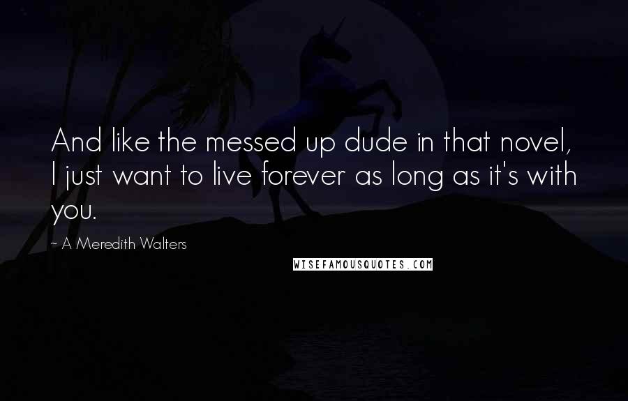 A Meredith Walters Quotes: And like the messed up dude in that novel, I just want to live forever as long as it's with you.