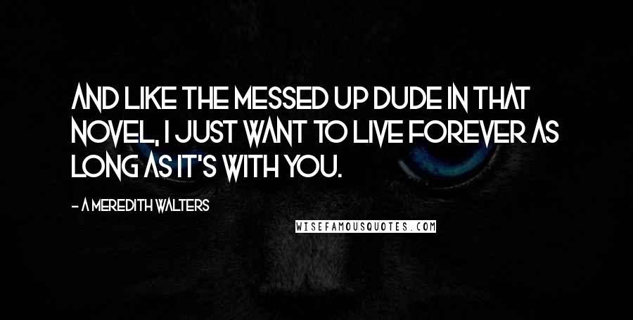 A Meredith Walters Quotes: And like the messed up dude in that novel, I just want to live forever as long as it's with you.