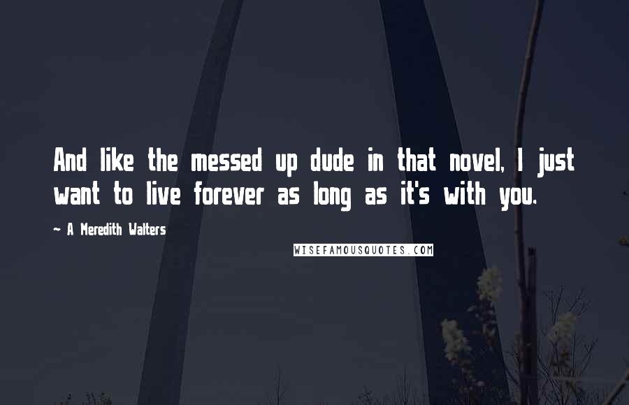 A Meredith Walters Quotes: And like the messed up dude in that novel, I just want to live forever as long as it's with you.