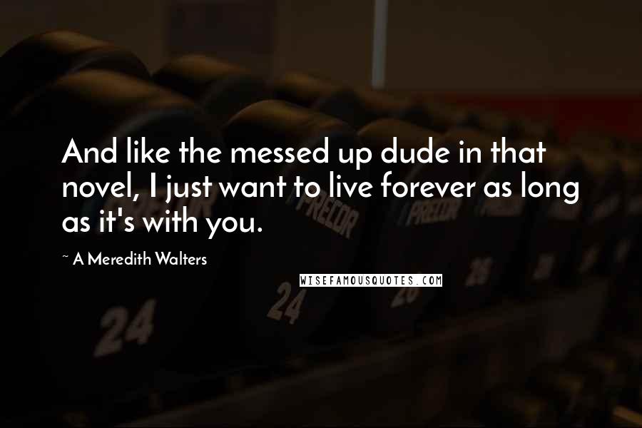 A Meredith Walters Quotes: And like the messed up dude in that novel, I just want to live forever as long as it's with you.