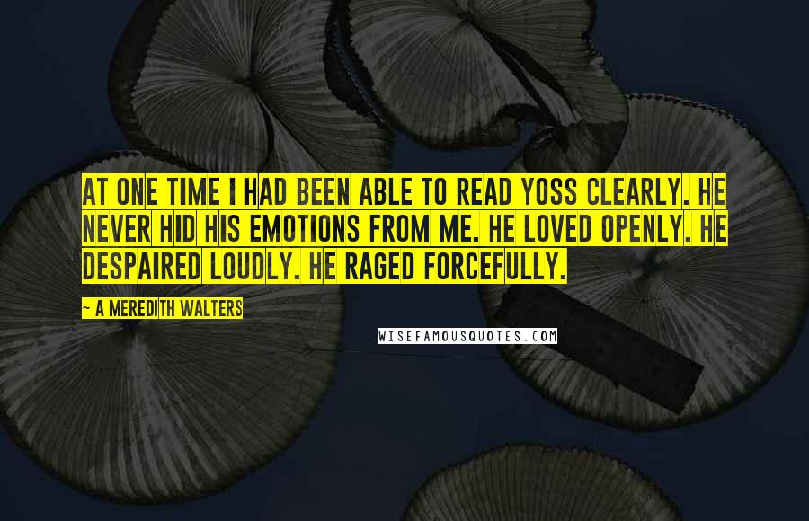 A Meredith Walters Quotes: At one time I had been able to read Yoss clearly. He never hid his emotions from me. He loved openly. He despaired loudly. He raged forcefully.