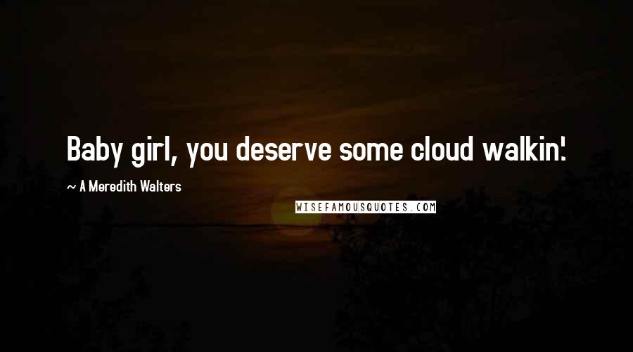 A Meredith Walters Quotes: Baby girl, you deserve some cloud walkin'.