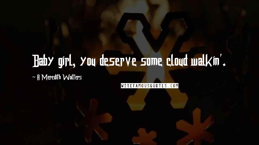 A Meredith Walters Quotes: Baby girl, you deserve some cloud walkin'.