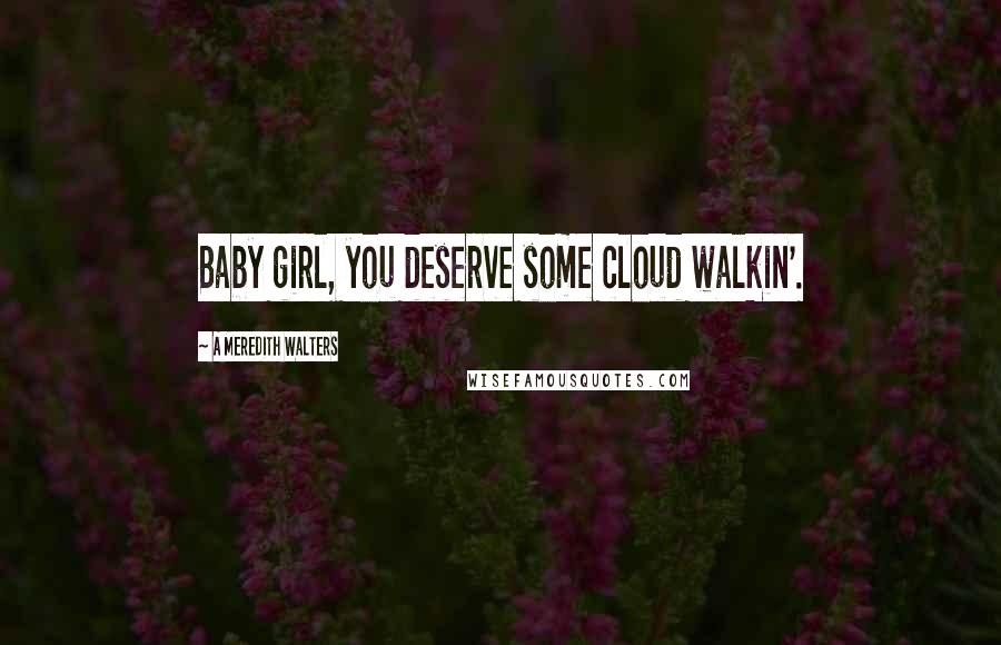 A Meredith Walters Quotes: Baby girl, you deserve some cloud walkin'.