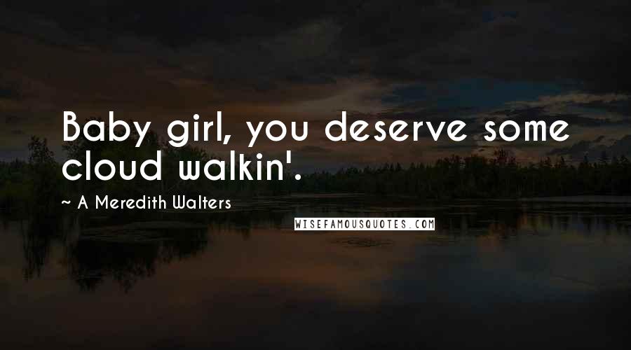 A Meredith Walters Quotes: Baby girl, you deserve some cloud walkin'.