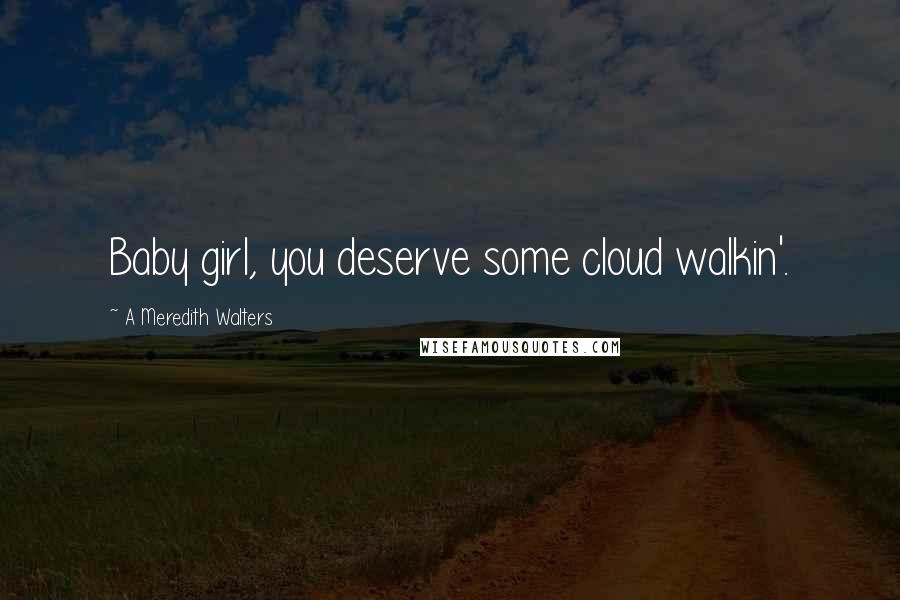 A Meredith Walters Quotes: Baby girl, you deserve some cloud walkin'.