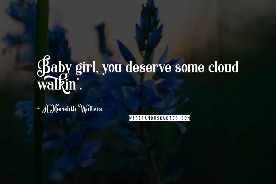 A Meredith Walters Quotes: Baby girl, you deserve some cloud walkin'.