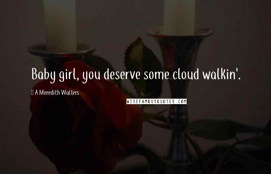 A Meredith Walters Quotes: Baby girl, you deserve some cloud walkin'.