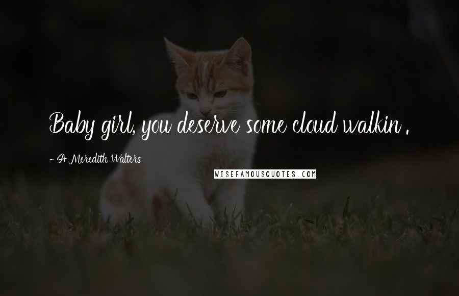 A Meredith Walters Quotes: Baby girl, you deserve some cloud walkin'.