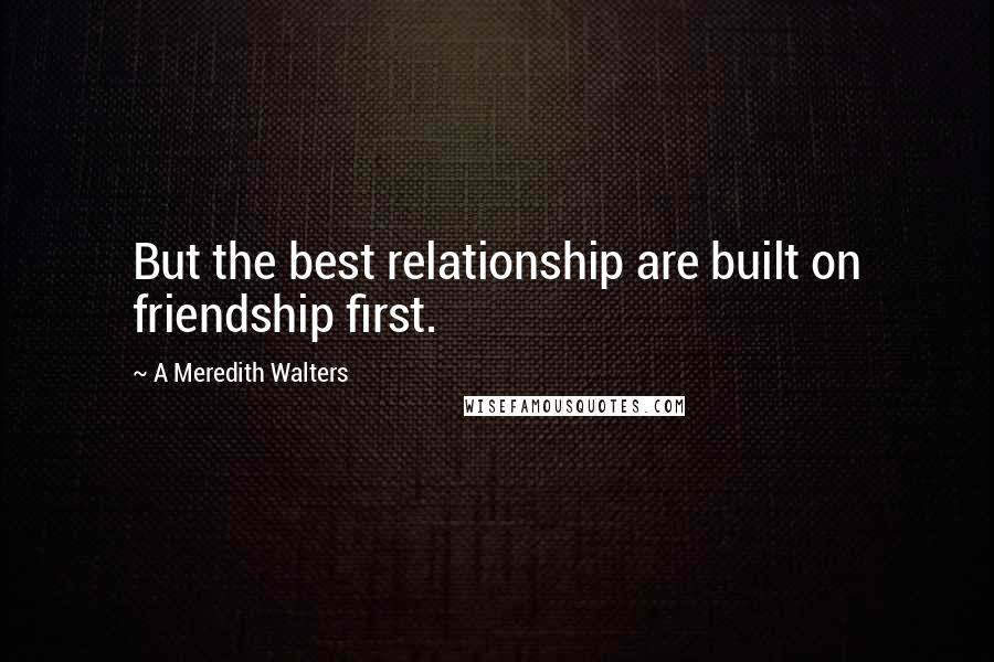 A Meredith Walters Quotes: But the best relationship are built on friendship first.