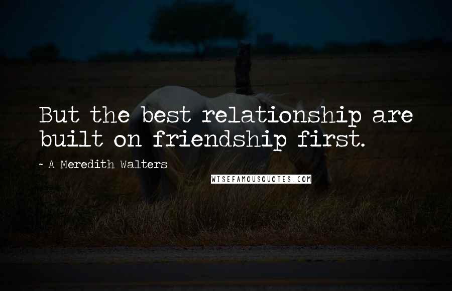 A Meredith Walters Quotes: But the best relationship are built on friendship first.