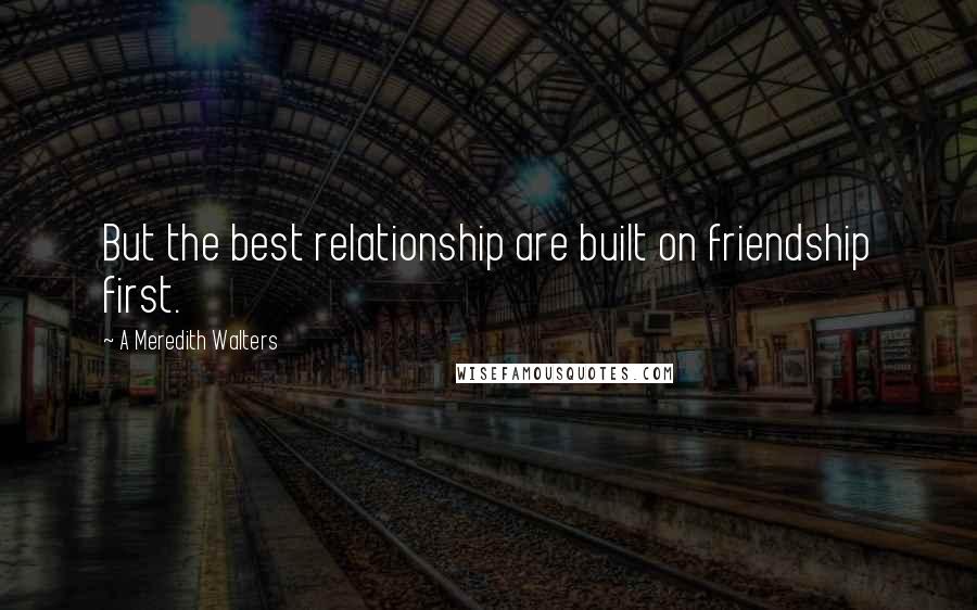 A Meredith Walters Quotes: But the best relationship are built on friendship first.