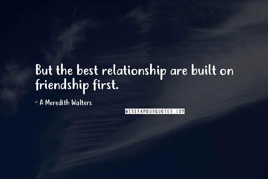 A Meredith Walters Quotes: But the best relationship are built on friendship first.