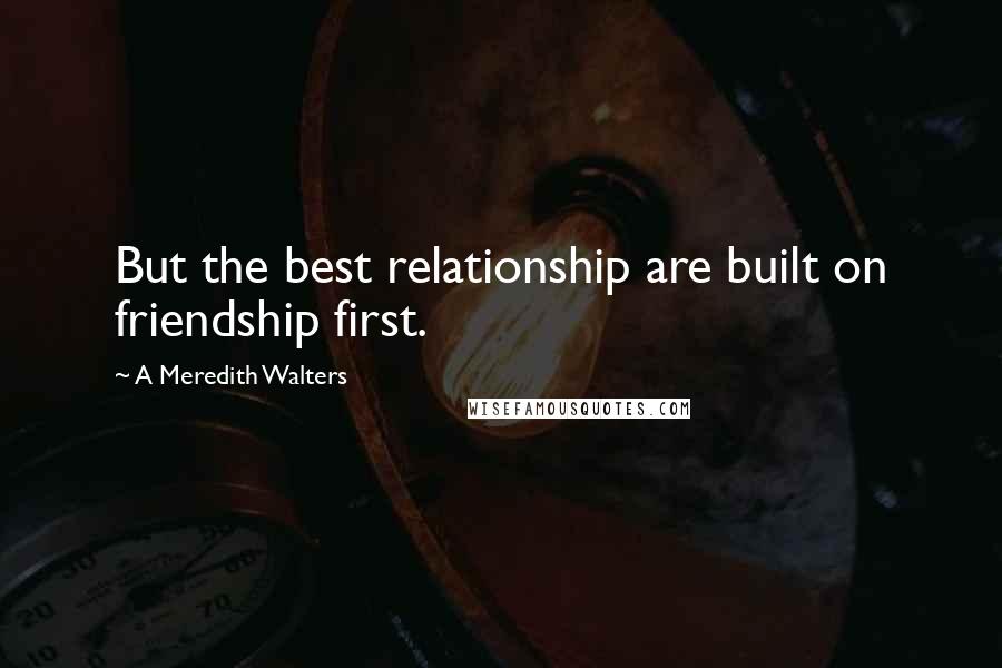 A Meredith Walters Quotes: But the best relationship are built on friendship first.