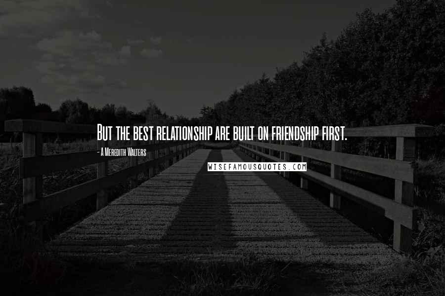 A Meredith Walters Quotes: But the best relationship are built on friendship first.