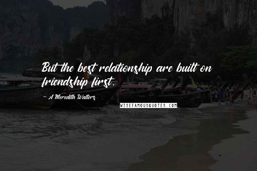 A Meredith Walters Quotes: But the best relationship are built on friendship first.