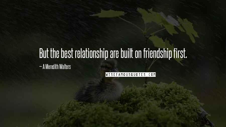 A Meredith Walters Quotes: But the best relationship are built on friendship first.