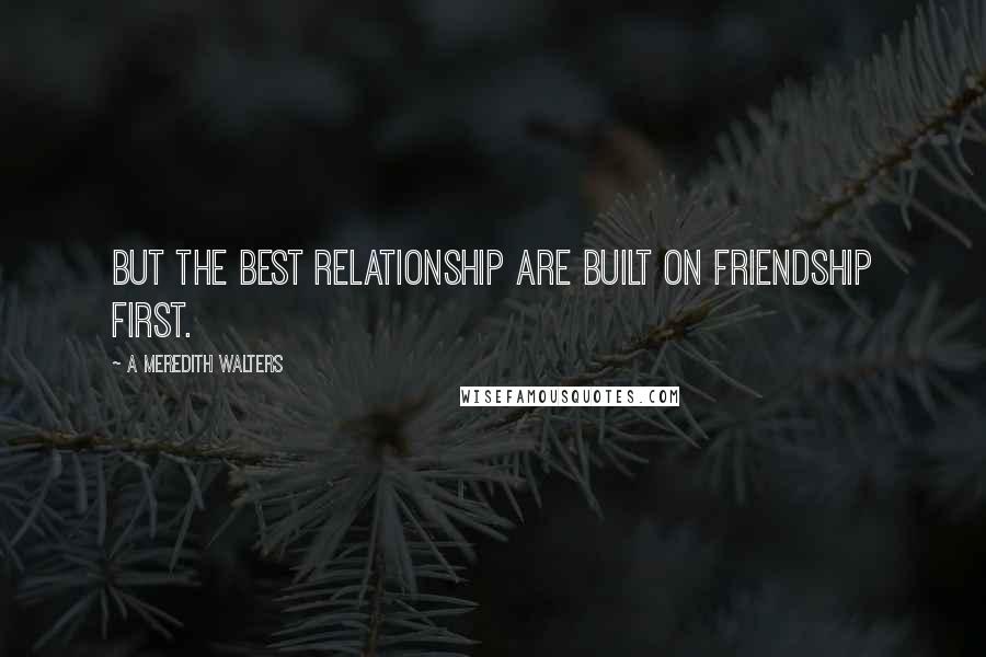 A Meredith Walters Quotes: But the best relationship are built on friendship first.