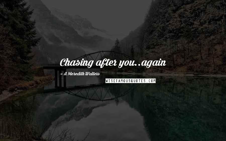 A Meredith Walters Quotes: Chasing after you..again