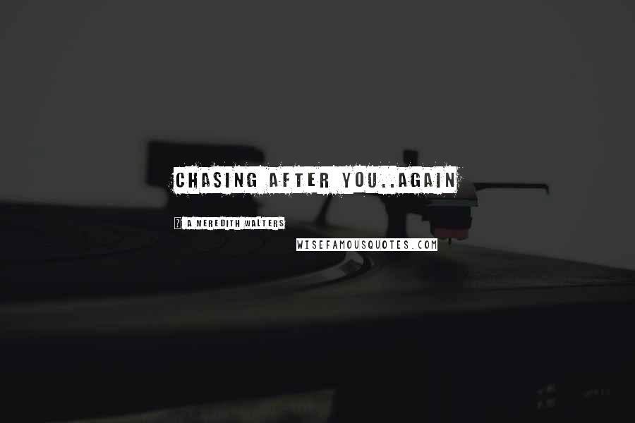 A Meredith Walters Quotes: Chasing after you..again