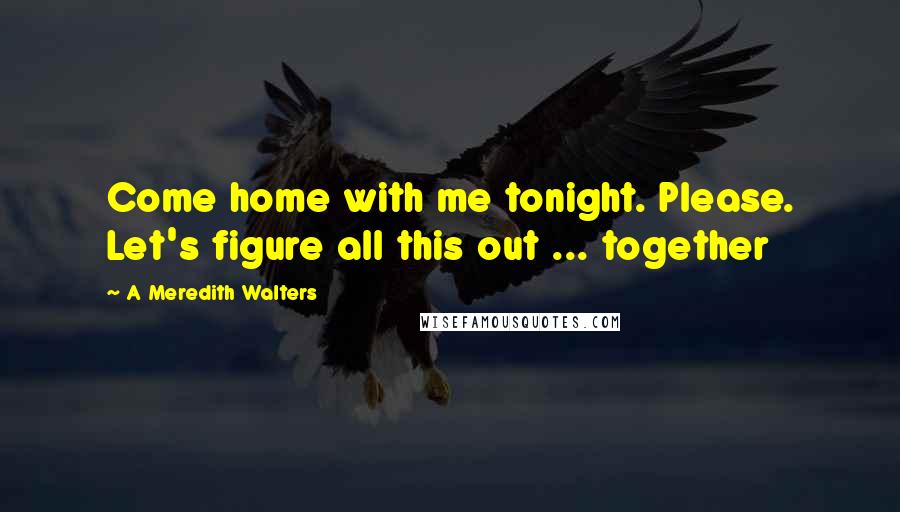 A Meredith Walters Quotes: Come home with me tonight. Please. Let's figure all this out ... together