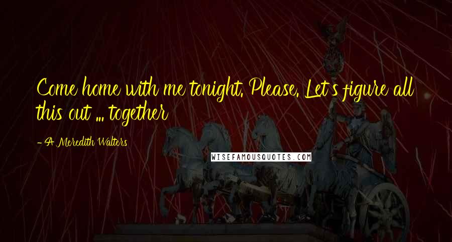 A Meredith Walters Quotes: Come home with me tonight. Please. Let's figure all this out ... together