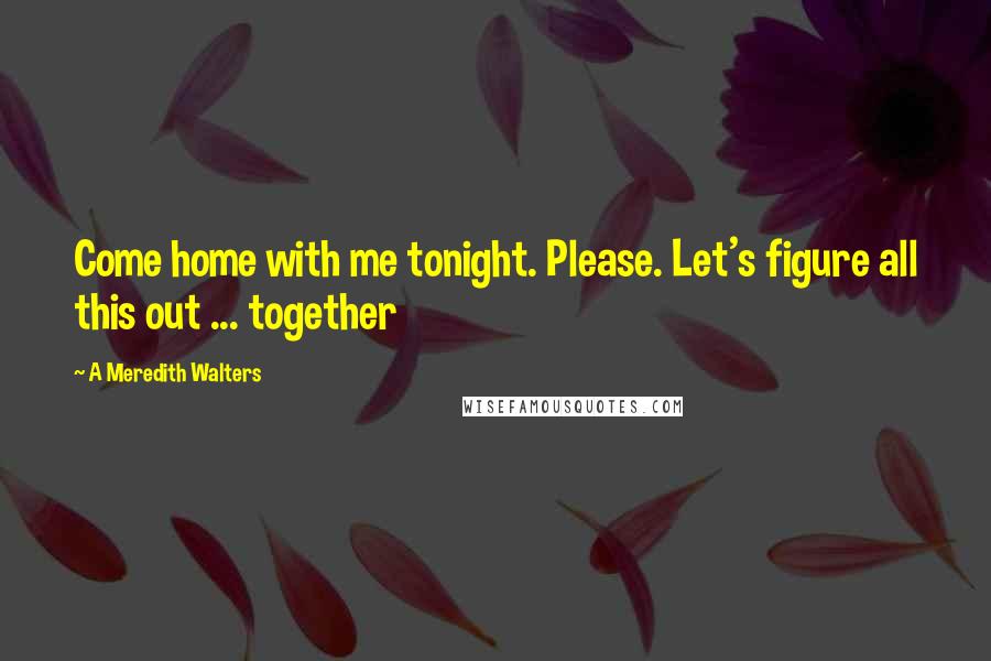 A Meredith Walters Quotes: Come home with me tonight. Please. Let's figure all this out ... together