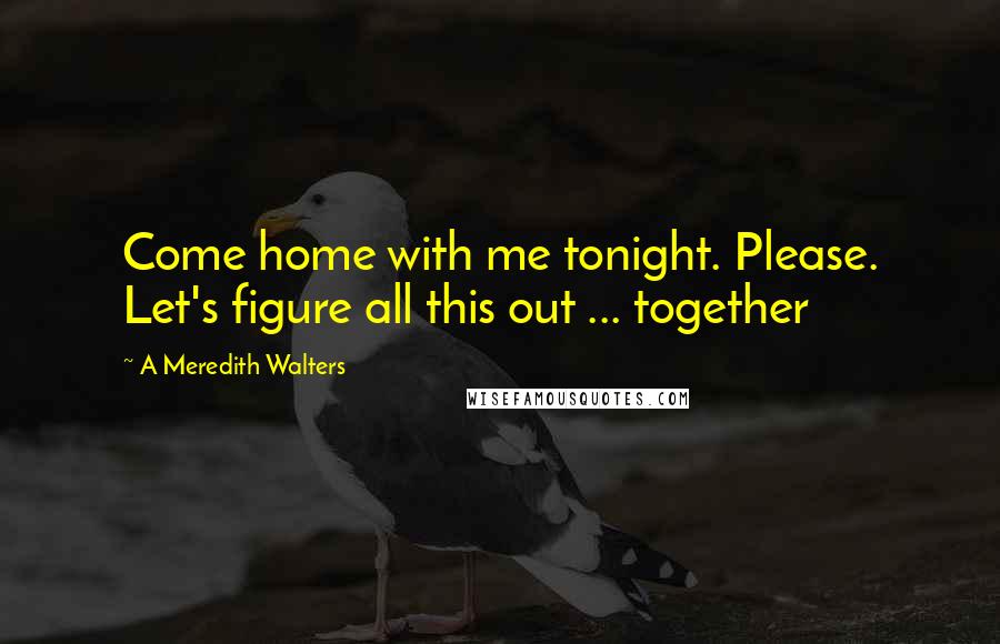 A Meredith Walters Quotes: Come home with me tonight. Please. Let's figure all this out ... together