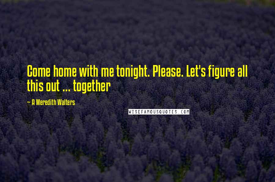 A Meredith Walters Quotes: Come home with me tonight. Please. Let's figure all this out ... together