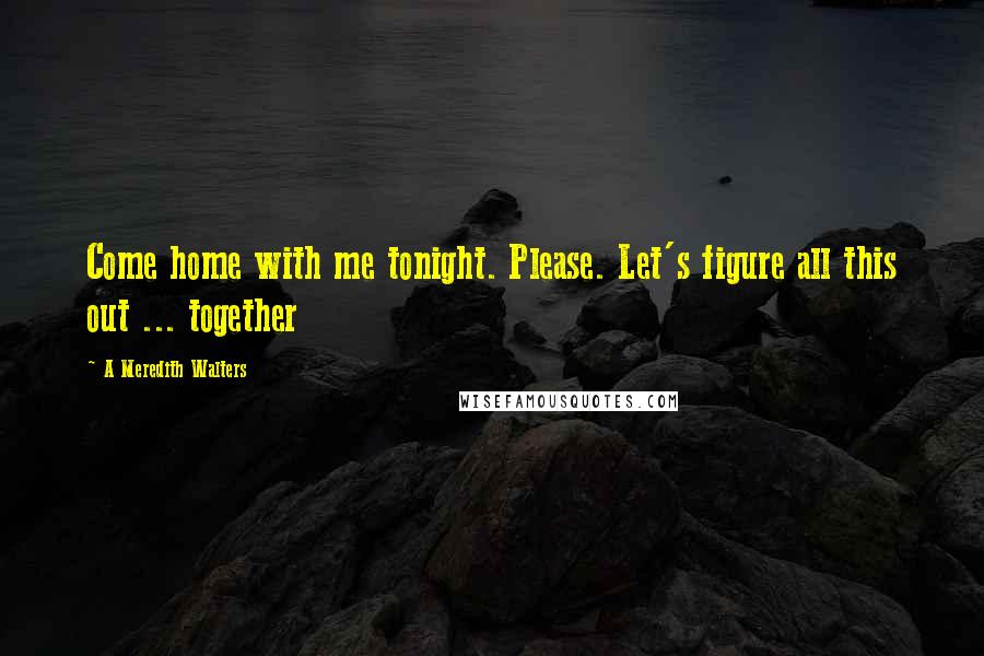 A Meredith Walters Quotes: Come home with me tonight. Please. Let's figure all this out ... together